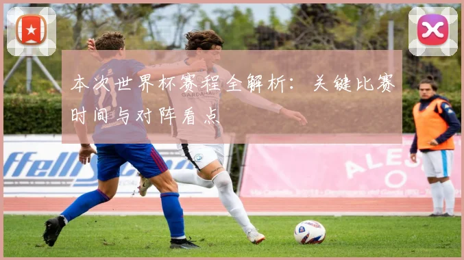 本次世界杯赛程全解析：关键比赛时间与对阵看点