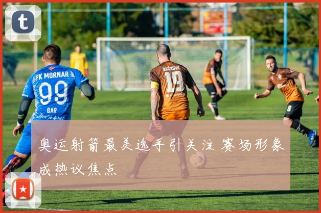 奥运射箭最美选手引关注 赛场形象成热议焦点